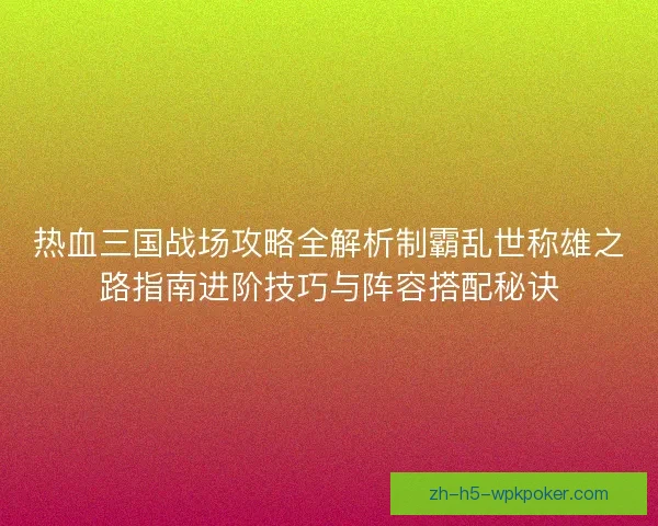 热血三国战场攻略全解析制霸乱世称雄之路指南进阶技巧与阵容搭配秘诀
