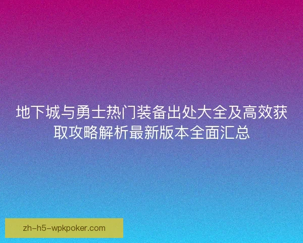 地下城与勇士热门装备出处大全及高效获取攻略解析最新版本全面汇总