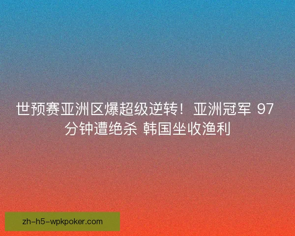 世预赛亚洲区爆超级逆转！亚洲冠军 97 分钟遭绝杀 韩国坐收渔利