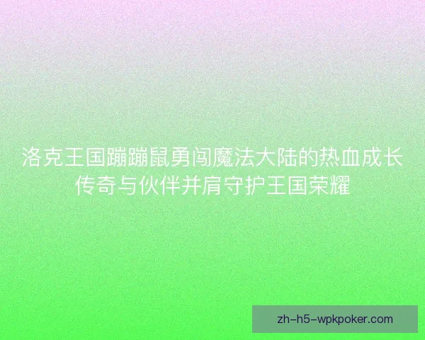 洛克王国蹦蹦鼠勇闯魔法大陆的热血成长传奇与伙伴并肩守护王国荣耀